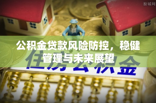 桓台公积金贷款风险防控，稳健管理与未来展望