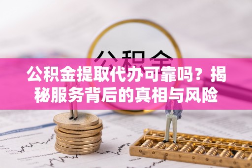 桓台公积金提取代办可靠吗？揭秘服务背后的真相与风险