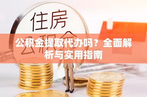 桓台公积金提取代办吗？全面解析与实用指南