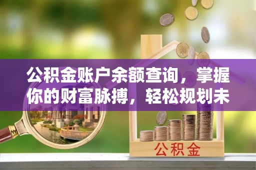 桓台公积金账户余额查询，掌握你的财富脉搏，轻松规划未来
