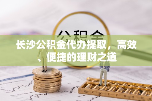 桓台长沙公积金代办提取，高效、便捷的理财之道