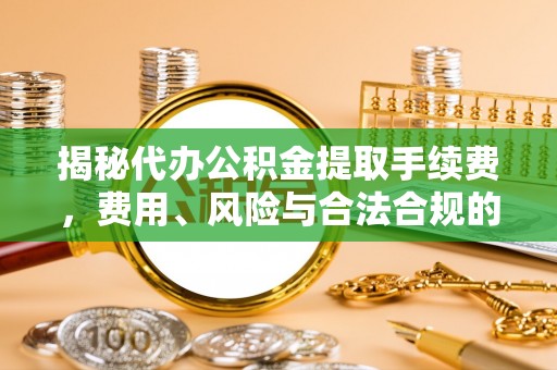 桓台揭秘代办公积金提取手续费，费用、风险与合法合规的全解析