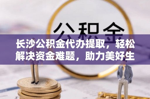 桓台长沙公积金代办提取，轻松解决资金难题，助力美好生活
