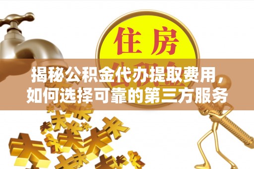 桓台揭秘公积金代办提取费用，如何选择可靠的第三方服务
