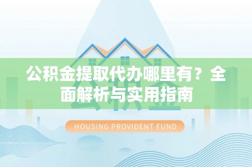 桓台公积金提取代办哪里有？全面解析与实用指南