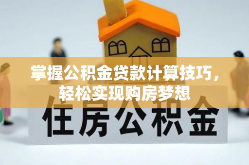 桓台掌握公积金贷款计算技巧，轻松实现购房梦想