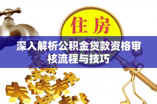 桓台深入解析公积金贷款资格审核流程与技巧