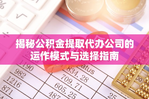 桓台揭秘公积金提取代办公司的运作模式与选择指南