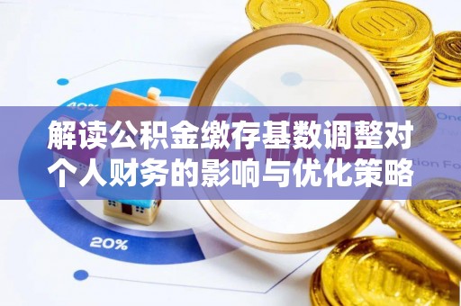 桓台解读公积金缴存基数调整对个人财务的影响与优化策略