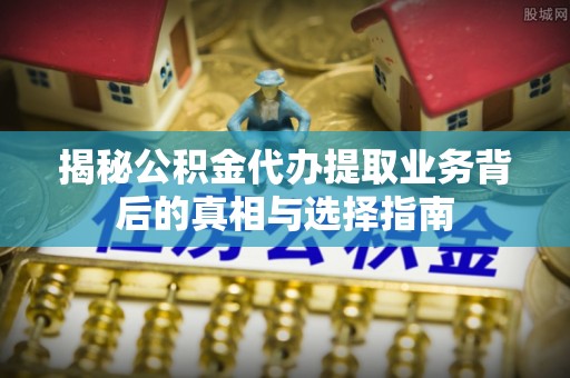 桓台揭秘公积金代办提取业务背后的真相与选择指南