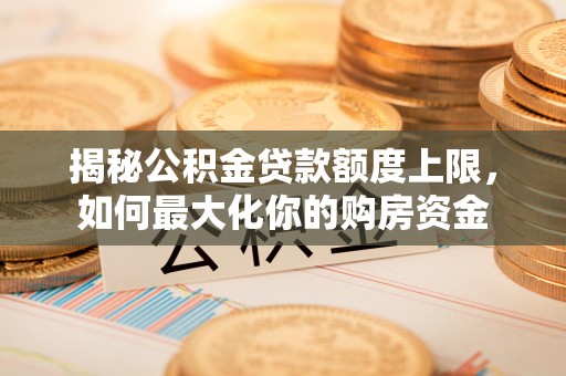 桓台揭秘公积金贷款额度上限，如何最大化你的购房资金