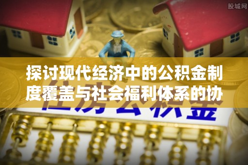 桓台探讨现代经济中的公积金制度覆盖与社会福利体系的协同发展