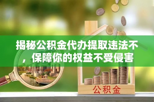 桓台揭秘公积金代办提取违法不，保障你的权益不受侵害