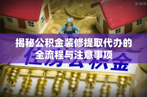 桓台揭秘公积金装修提取代办的全流程与注意事项