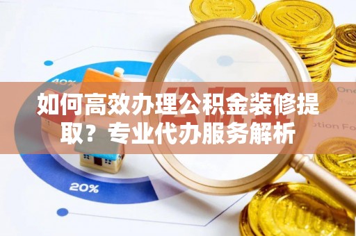 桓台如何高效办理公积金装修提取？专业代办服务解析