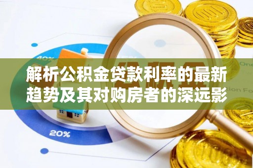 桓台解析公积金贷款利率的最新趋势及其对购房者的深远影响