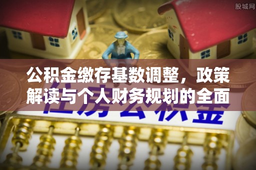 桓台公积金缴存基数调整，政策解读与个人财务规划的全面分析