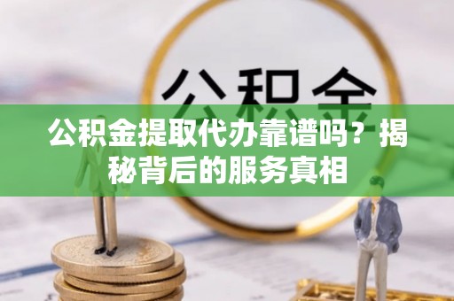 桓台公积金提取代办靠谱吗？揭秘背后的服务真相