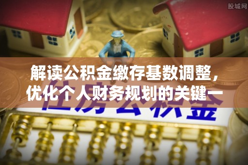 桓台解读公积金缴存基数调整，优化个人财务规划的关键一步