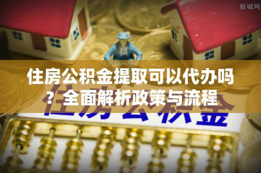 桓台住房公积金提取可以代办吗？全面解析政策与流程