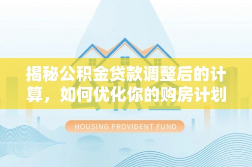 桓台揭秘公积金贷款调整后的计算，如何优化你的购房计划