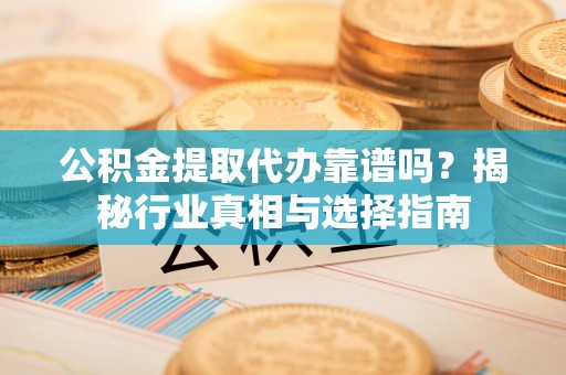 桓台公积金提取代办靠谱吗？揭秘行业真相与选择指南