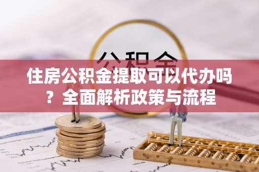 桓台住房公积金提取可以代办吗？全面解析政策与流程
