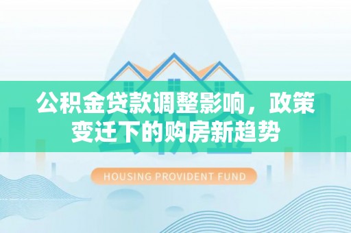 桓台公积金贷款调整影响，政策变迁下的购房新趋势