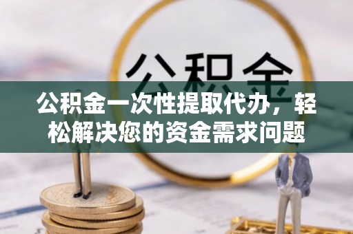 桓台公积金一次性提取代办，轻松解决您的资金需求问题