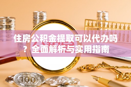 桓台住房公积金提取可以代办吗？全面解析与实用指南
