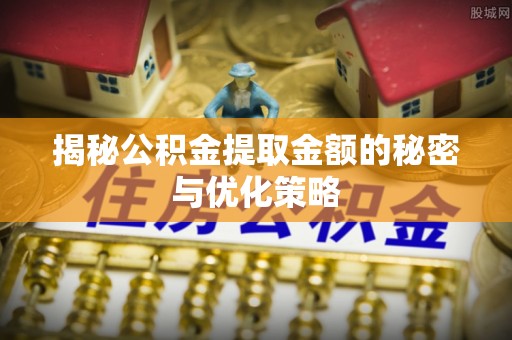 桓台揭秘公积金提取金额的秘密与优化策略