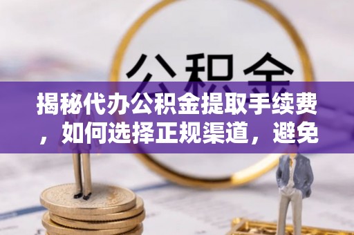 桓台揭秘代办公积金提取手续费，如何选择正规渠道，避免上当受骗