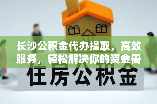 桓台长沙公积金代办提取，高效服务，轻松解决你的资金需求