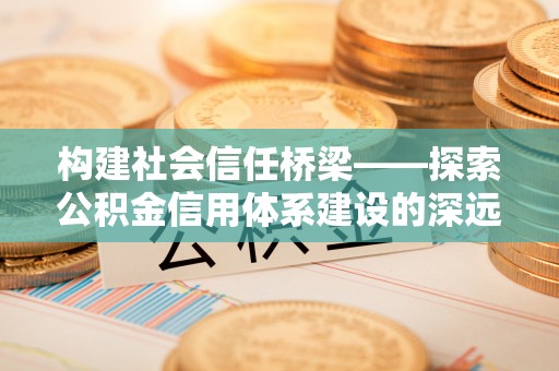 桓台构建社会信任桥梁——探索公积金信用体系建设的深远意义