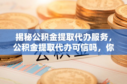 桓台揭秘公积金提取代办服务，公积金提取代办可信吗，你需要知道的真相