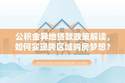 桓台公积金异地贷款政策解读，如何实现跨区域购房梦想？