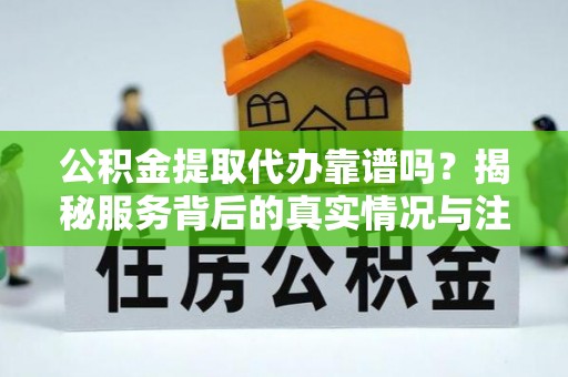 桓台公积金提取代办靠谱吗？揭秘服务背后的真实情况与注意事项