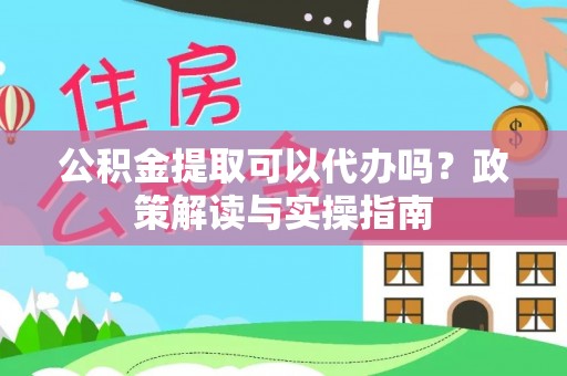 桓台公积金提取可以代办吗？政策解读与实操指南