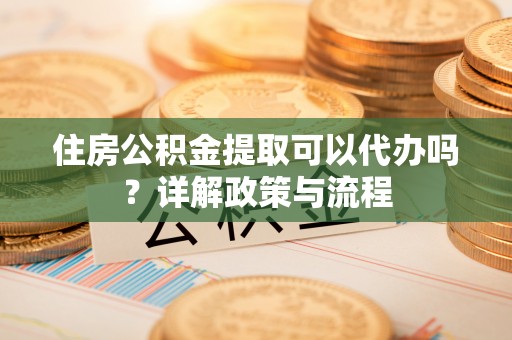 桓台住房公积金提取可以代办吗？详解政策与流程