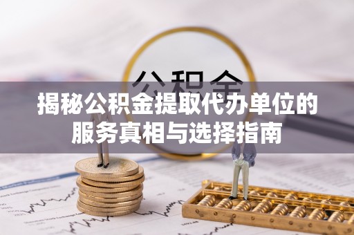 桓台揭秘公积金提取代办单位的服务真相与选择指南