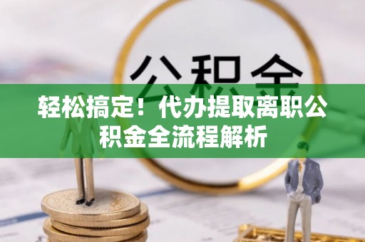桓台轻松搞定！代办提取离职公积金全流程解析