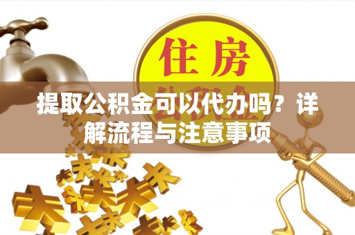 桓台提取公积金可以代办吗？详解流程与注意事项