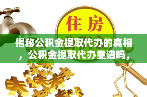 桓台揭秘公积金提取代办的真相，公积金提取代办靠谱吗，如何选择专业服务？