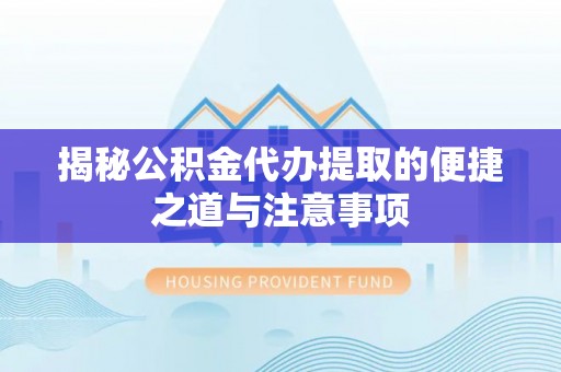 桓台揭秘公积金代办提取的便捷之道与注意事项