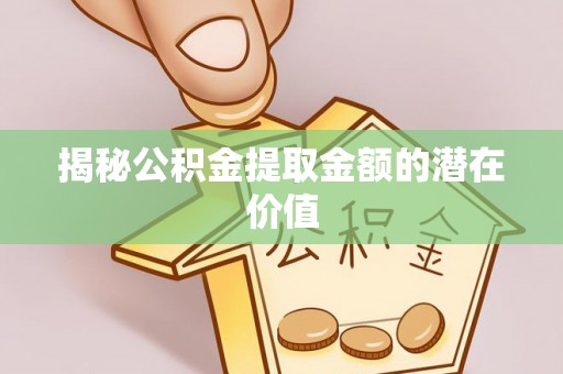 桓台揭秘公积金提取金额的潜在价值