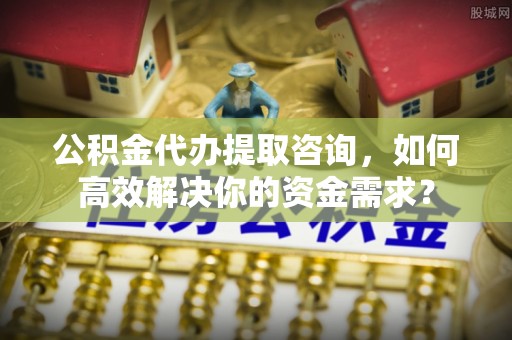 桓台公积金代办提取咨询，如何高效解决你的资金需求？