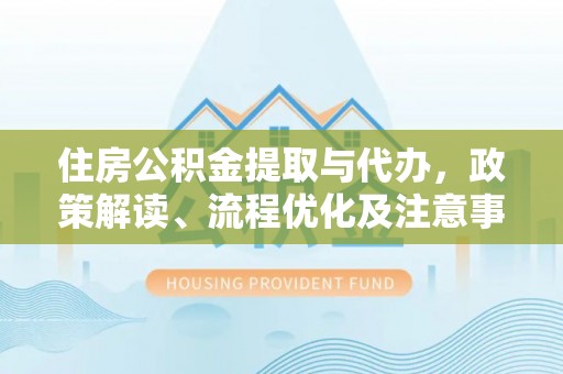 桓台住房公积金提取与代办，政策解读、流程优化及注意事项
