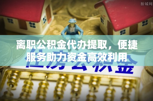 桓台离职公积金代办提取，便捷服务助力资金高效利用