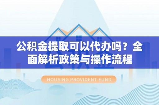 桓台公积金提取可以代办吗？全面解析政策与操作流程