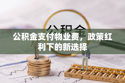 桓台公积金支付物业费，政策红利下的新选择
